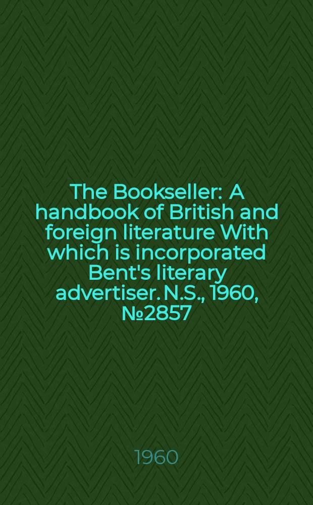 The Bookseller : A handbook of British and foreign literature With which is incorporated Bent's literary advertiser. N.S., 1960, № 2857