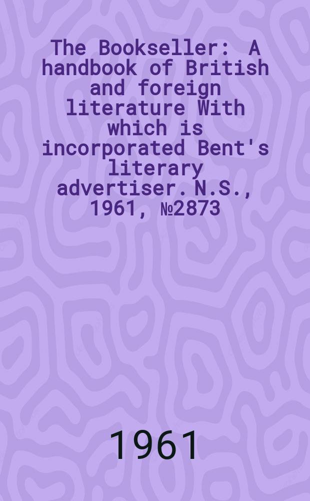 The Bookseller : A handbook of British and foreign literature With which is incorporated Bent's literary advertiser. N.S., 1961, № 2873