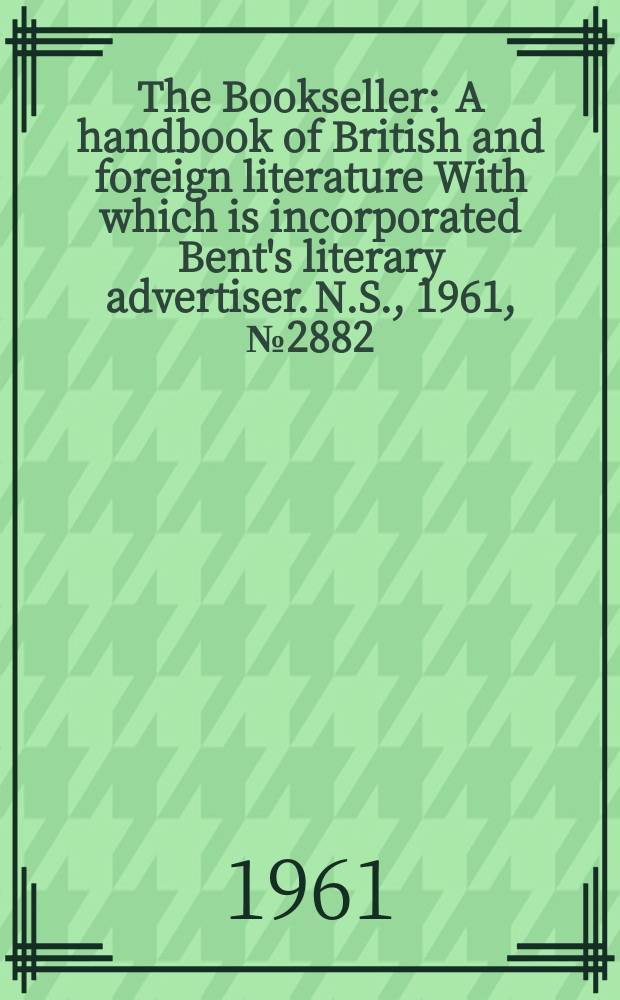 The Bookseller : A handbook of British and foreign literature With which is incorporated Bent's literary advertiser. N.S., 1961, № 2882