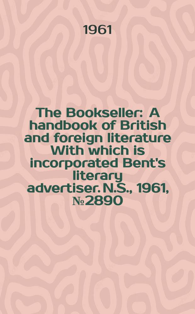 The Bookseller : A handbook of British and foreign literature With which is incorporated Bent's literary advertiser. N.S., 1961, № 2890