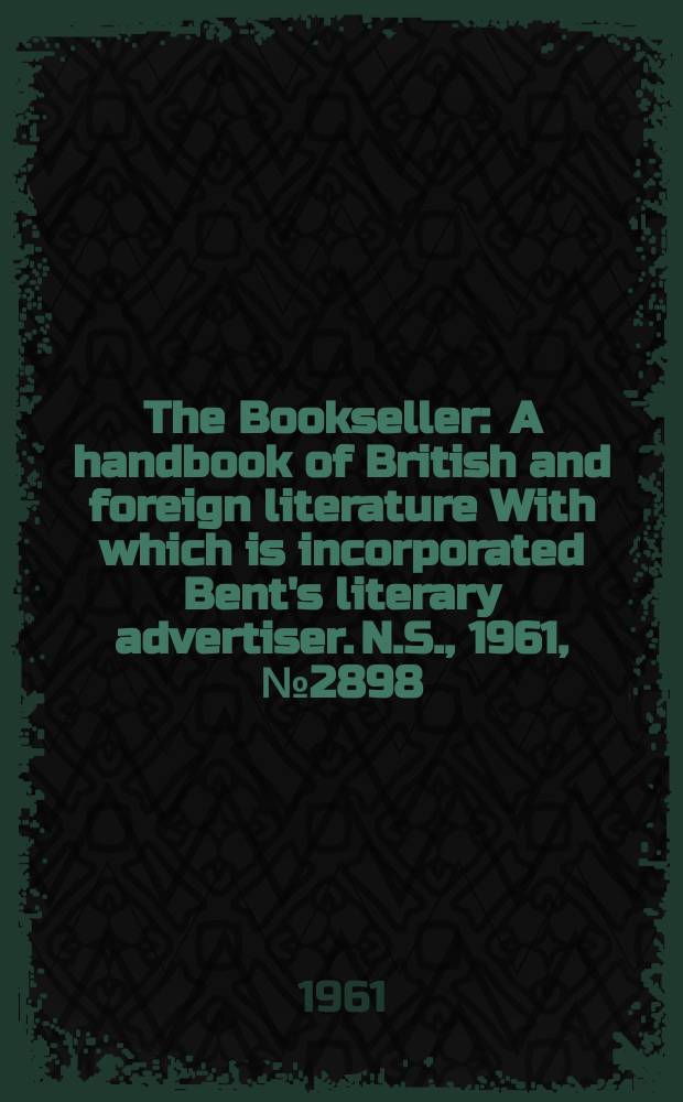 The Bookseller : A handbook of British and foreign literature With which is incorporated Bent's literary advertiser. N.S., 1961, № 2898