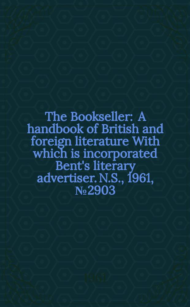 The Bookseller : A handbook of British and foreign literature With which is incorporated Bent's literary advertiser. N.S., 1961, № 2903