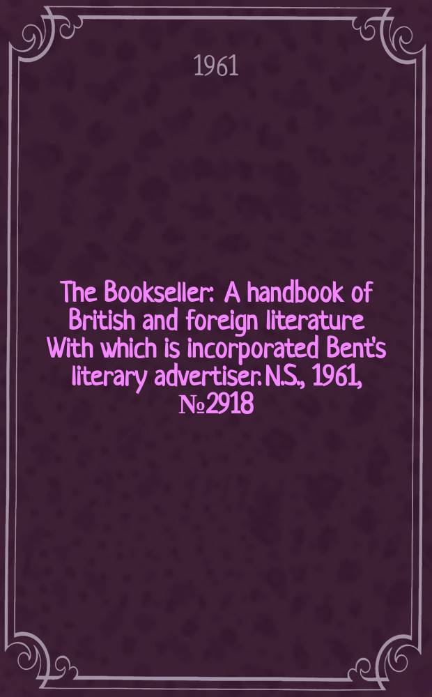 The Bookseller : A handbook of British and foreign literature With which is incorporated Bent's literary advertiser. N.S., 1961, № 2918