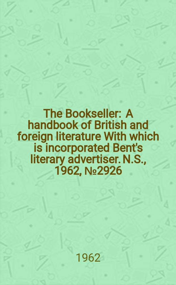 The Bookseller : A handbook of British and foreign literature With which is incorporated Bent's literary advertiser. N.S., 1962, № 2926