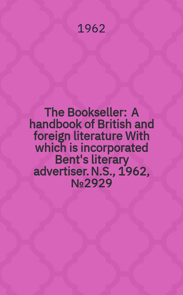 The Bookseller : A handbook of British and foreign literature With which is incorporated Bent's literary advertiser. N.S., 1962, № 2929