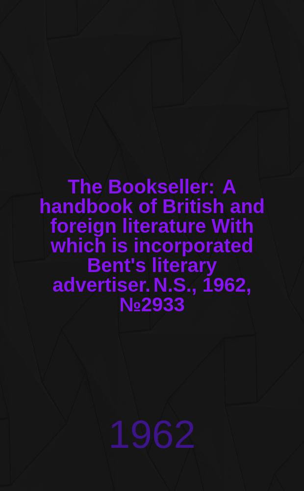 The Bookseller : A handbook of British and foreign literature With which is incorporated Bent's literary advertiser. N.S., 1962, № 2933
