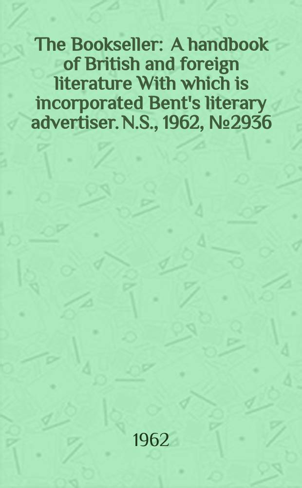 The Bookseller : A handbook of British and foreign literature With which is incorporated Bent's literary advertiser. N.S., 1962, № 2936