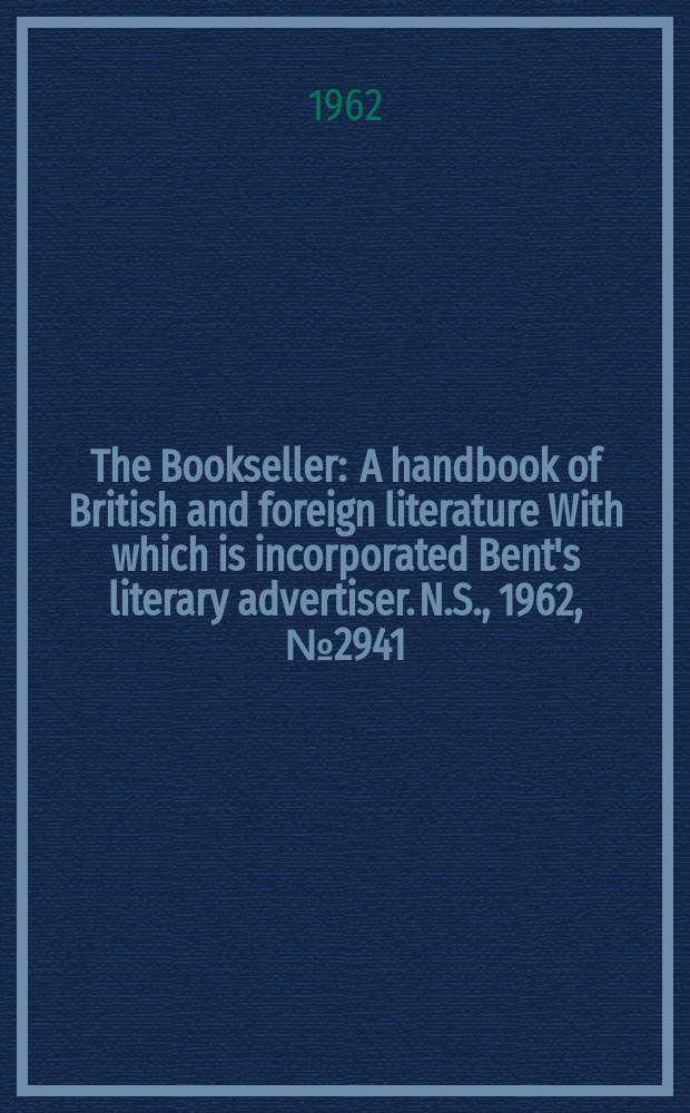 The Bookseller : A handbook of British and foreign literature With which is incorporated Bent's literary advertiser. N.S., 1962, № 2941