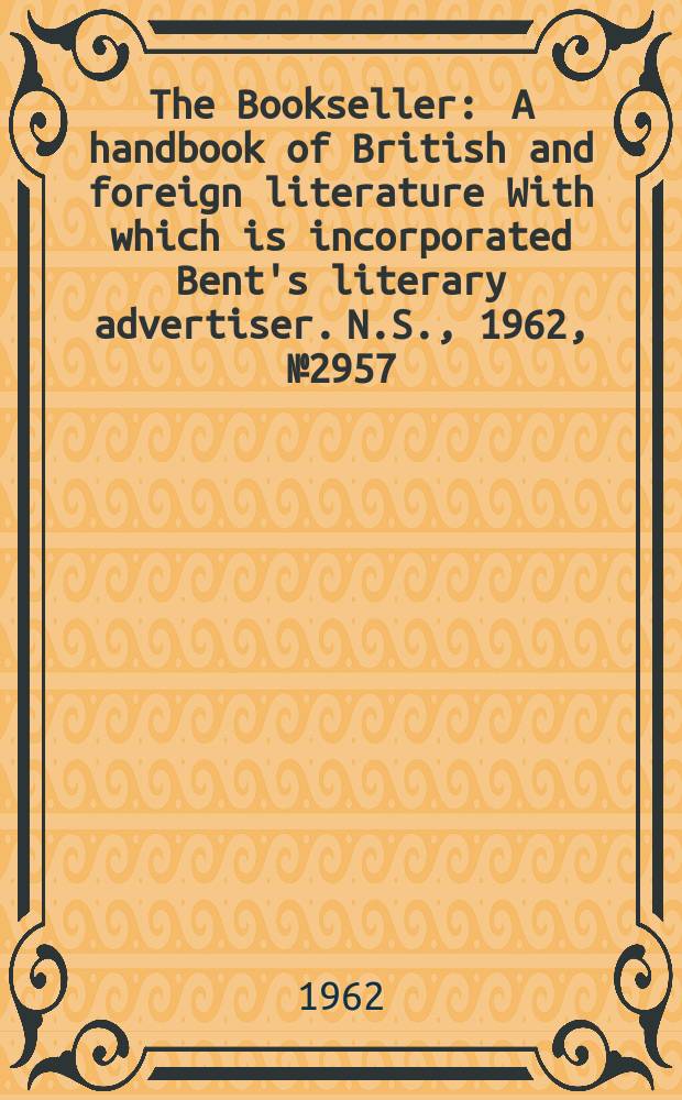 The Bookseller : A handbook of British and foreign literature With which is incorporated Bent's literary advertiser. N.S., 1962, № 2957