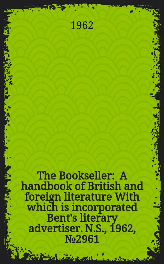 The Bookseller : A handbook of British and foreign literature With which is incorporated Bent's literary advertiser. N.S., 1962, № 2961