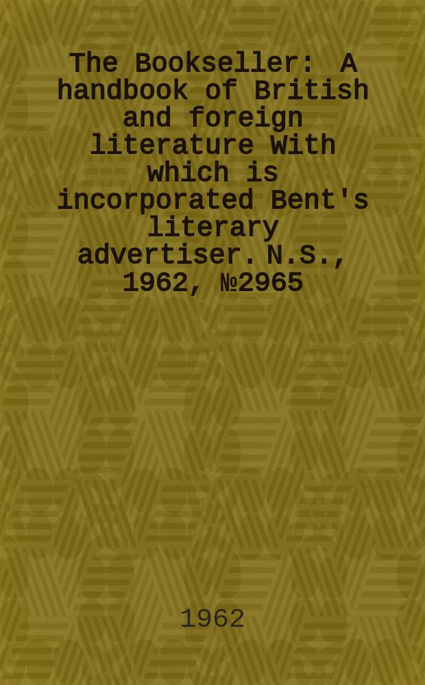 The Bookseller : A handbook of British and foreign literature With which is incorporated Bent's literary advertiser. N.S., 1962, № 2965