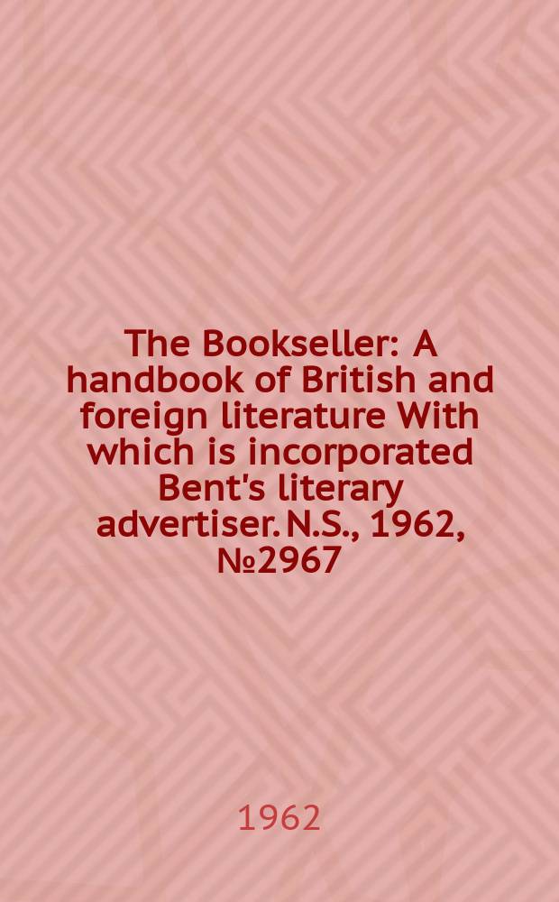 The Bookseller : A handbook of British and foreign literature With which is incorporated Bent's literary advertiser. N.S., 1962, № 2967
