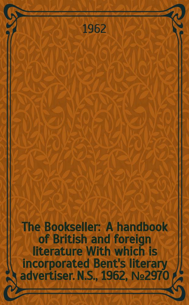 The Bookseller : A handbook of British and foreign literature With which is incorporated Bent's literary advertiser. N.S., 1962, № 2970