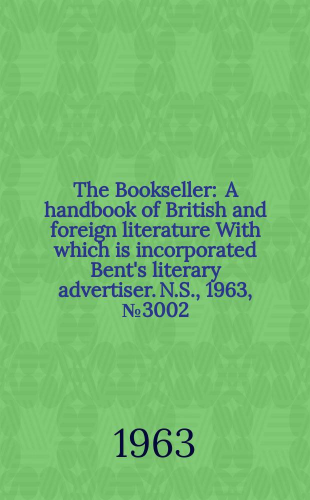 The Bookseller : A handbook of British and foreign literature With which is incorporated Bent's literary advertiser. N.S., 1963, № 3002