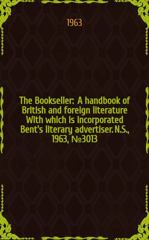 The Bookseller : A handbook of British and foreign literature With which is incorporated Bent's literary advertiser. N.S., 1963, № 3013