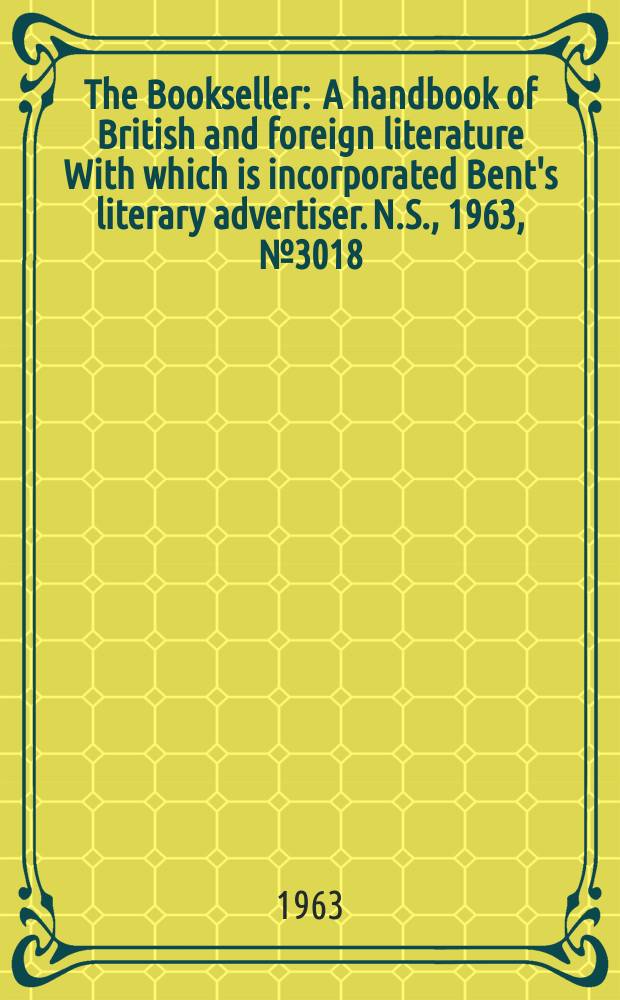 The Bookseller : A handbook of British and foreign literature With which is incorporated Bent's literary advertiser. N.S., 1963, № 3018