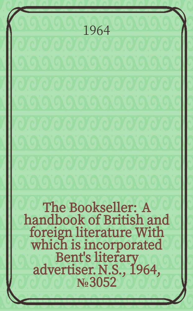 The Bookseller : A handbook of British and foreign literature With which is incorporated Bent's literary advertiser. N.S., 1964, № 3052