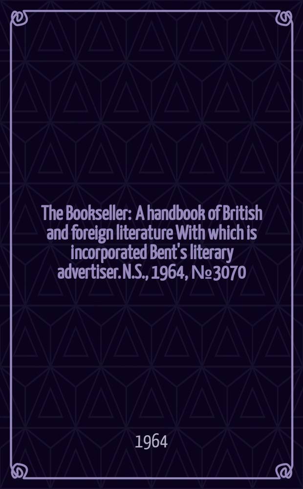 The Bookseller : A handbook of British and foreign literature With which is incorporated Bent's literary advertiser. N.S., 1964, № 3070