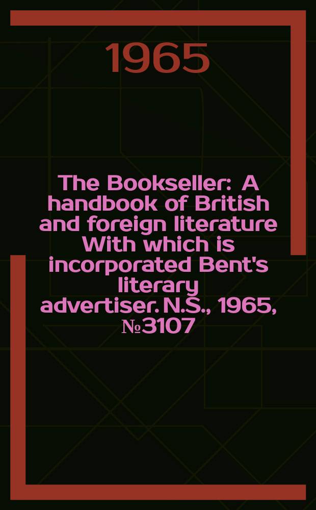 The Bookseller : A handbook of British and foreign literature With which is incorporated Bent's literary advertiser. N.S., 1965, № 3107