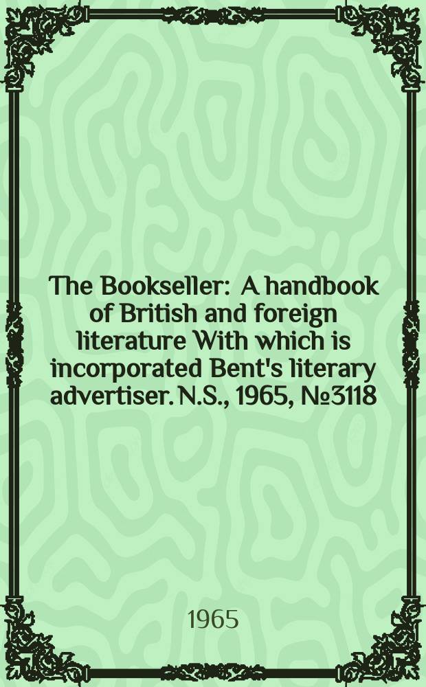 The Bookseller : A handbook of British and foreign literature With which is incorporated Bent's literary advertiser. N.S., 1965, № 3118