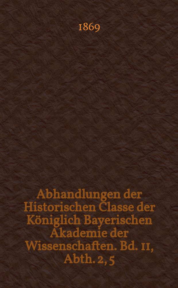 Abhandlungen der Historischen Classe der Königlich Bayerischen Akademie der Wissenschaften. Bd. 11, Abth. 2, [5] : Geschichte der bayrischen und pfälzischen Kur seit der Mitte des dreizehnten Jahrhunderts = История баварского и пфальцского выбора с сердины 13 века