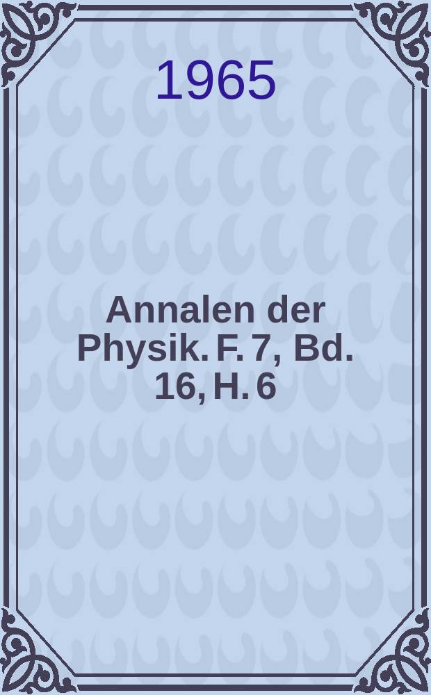 Annalen der Physik. F. 7, Bd. 16, H. 6