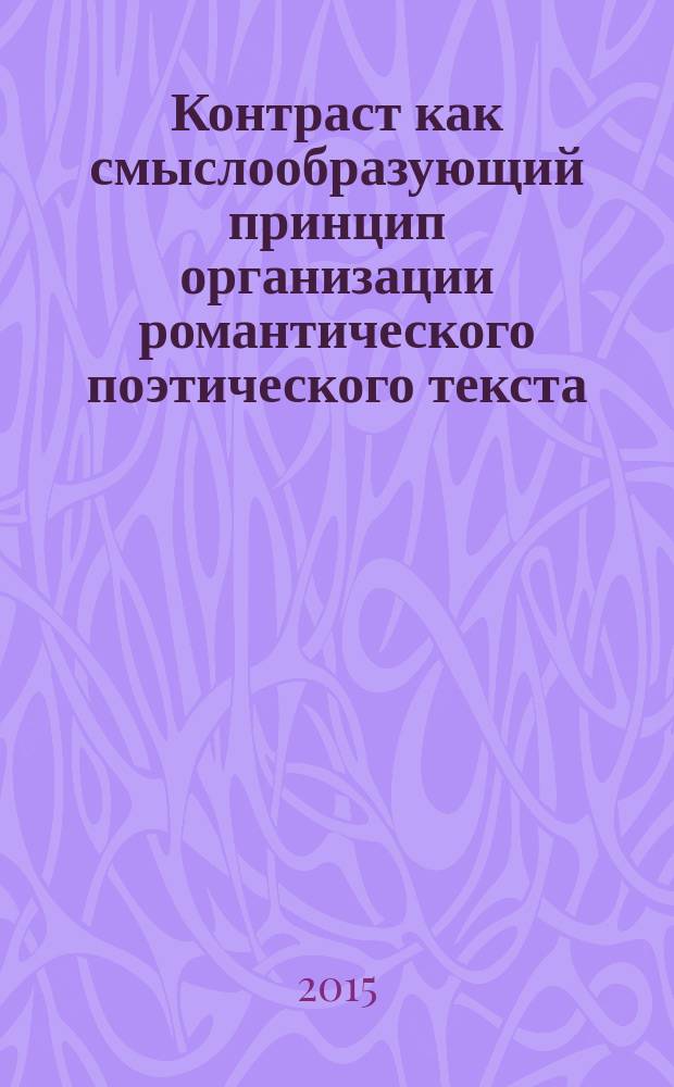Контраст как смыслообразующий принцип организации романтического поэтического текста : автореферат диссертации на соискание ученой степени кандидата филологических наук : специальность 10.02.19 <Теория языка>