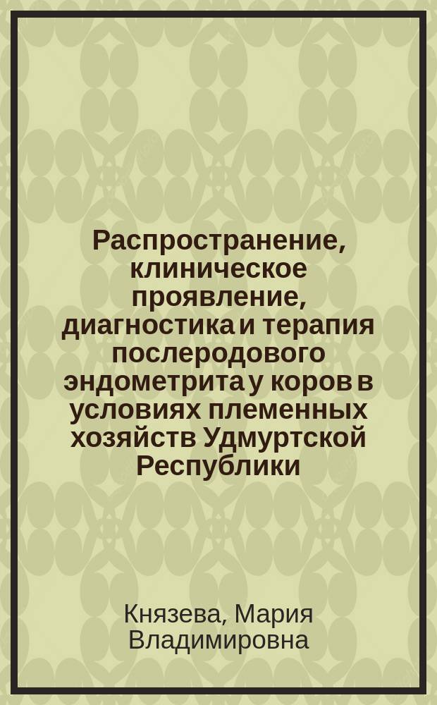 Распространение, клиническое проявление, диагностика и терапия послеродового эндометрита у коров в условиях племенных хозяйств Удмуртской Республики : автореферат диссертации на соискание ученой степени кандидата ветеринарных наук : специальность 06.02.06 <Ветеринарное акушерство и биотехника репродукции животных>