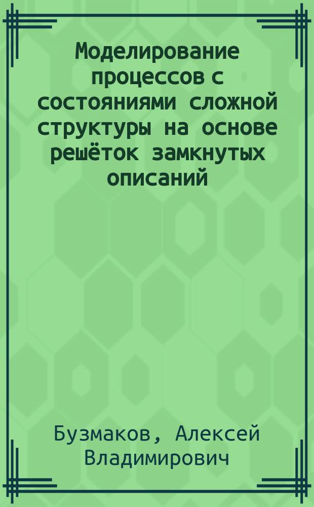 Моделирование процессов с состояниями сложной структуры на основе решёток замкнутых описаний : автореферат диссертации на соискание ученой степени кандидата технических наук : специальность 05.13.18 <Математическое моделирование, численные методы и комплексы программ>