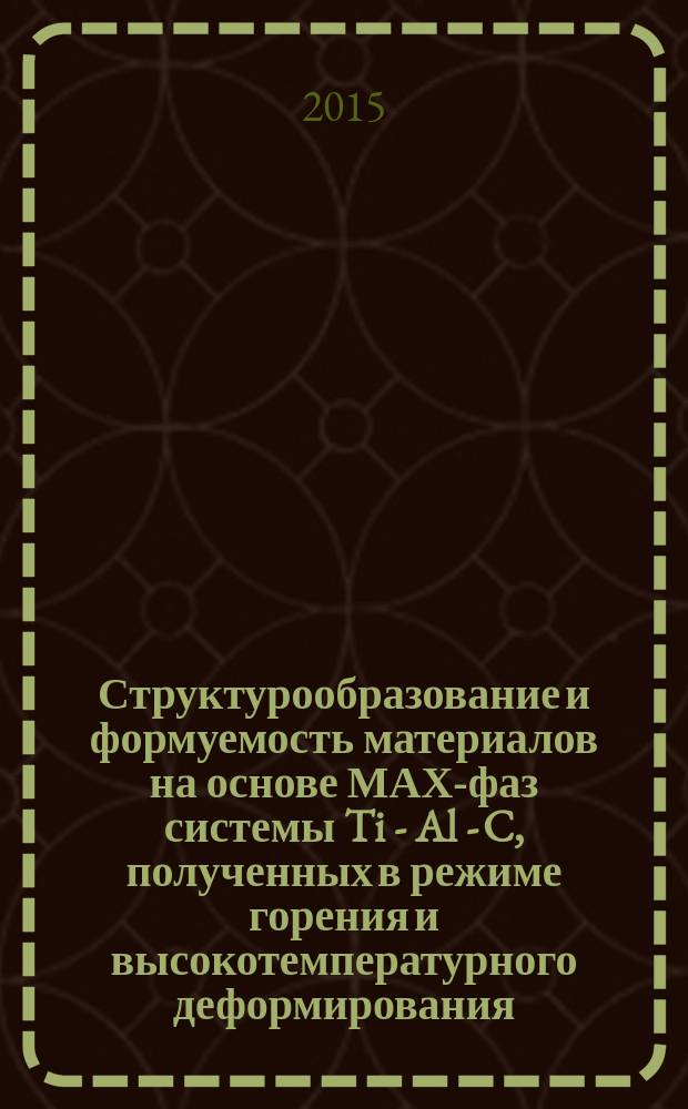 Структурообразование и формуемость материалов на основе МАХ-фаз системы Ti - Al - C, полученных в режиме горения и высокотемпературного деформирования : автореферат диссертации на соискание ученой степени кандидата технических наук : специальность 01.04.17 <Химическая физика, горения и взрыв, физика экстремальных состояний вещества> : специальность 05.16.09 <Материаловедение>