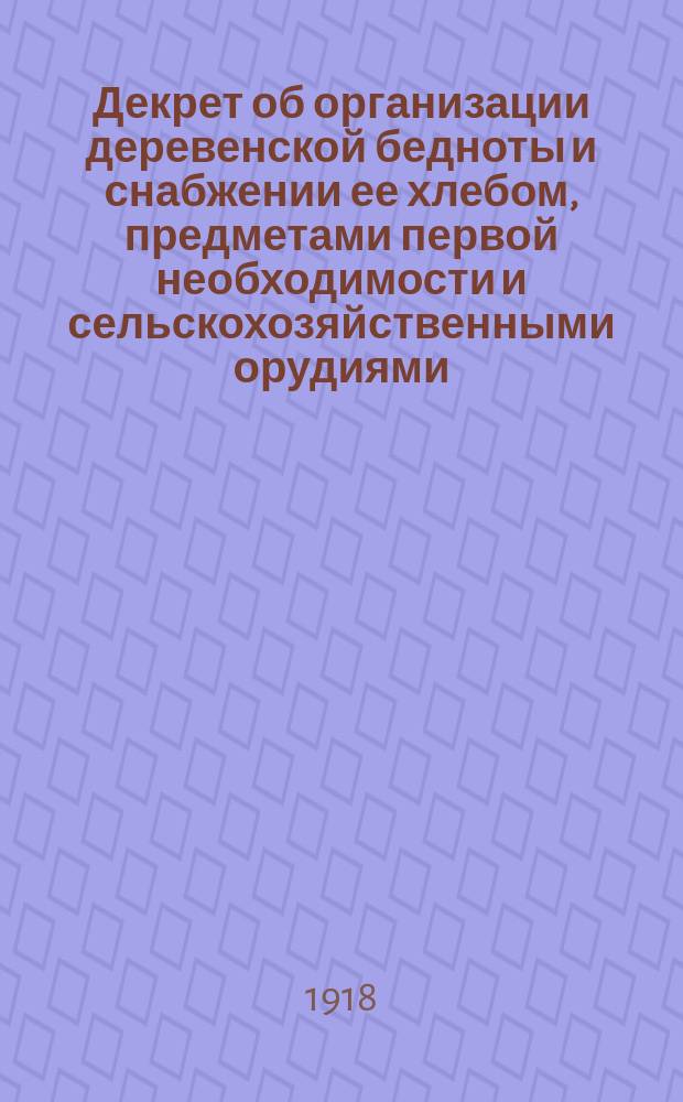 Декрет об организации деревенской бедноты и снабжении ее хлебом, предметами первой необходимости и сельскохозяйственными орудиями, 11 июня (29 мая) 1918 г. : листовка