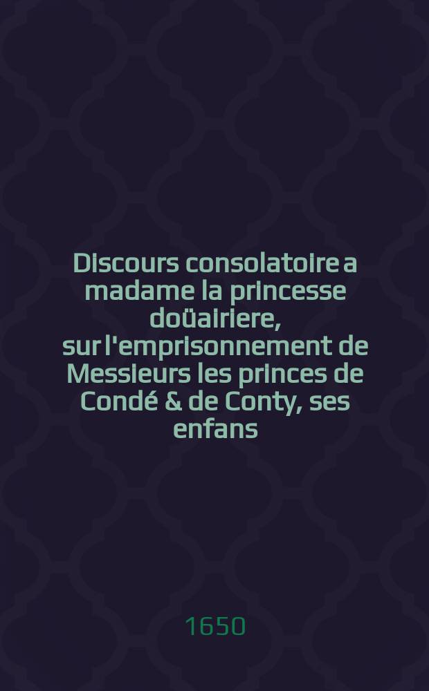 Discours consolatoire a madame la princesse doüairiere, sur l'emprisonnement de Messieurs les princes de Condé & de Conty, ses enfans