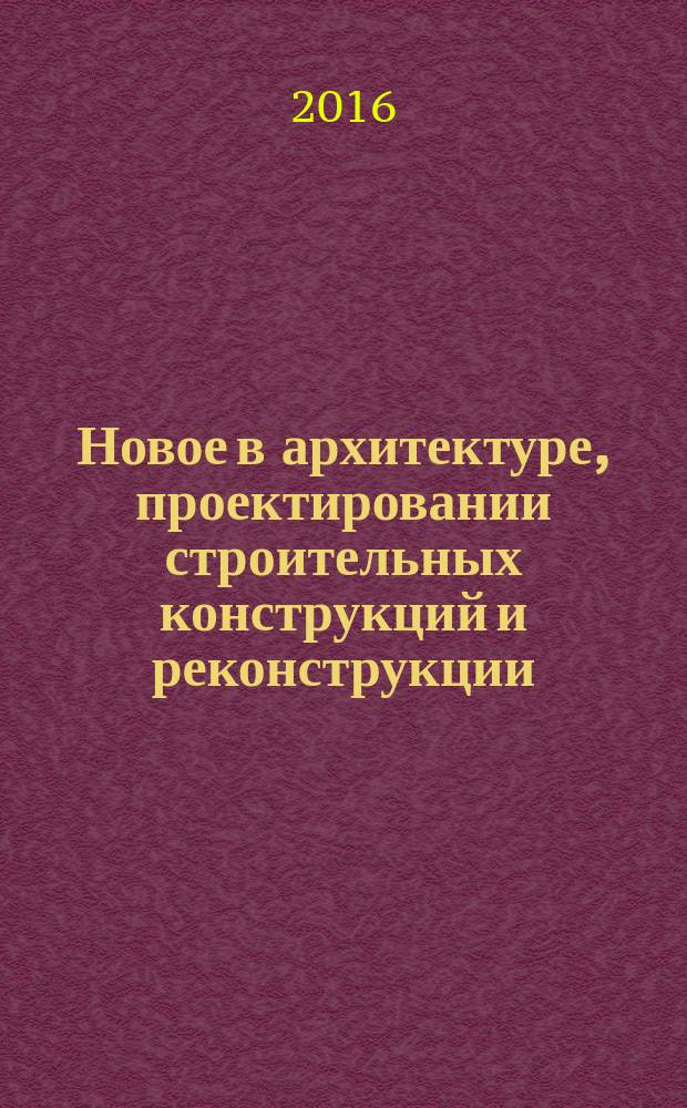 Новое в архитектуре, проектировании строительных конструкций и реконструкции = New in architecture, design construction and renovation : НАСКР-2016 : материалы III Международной (IX Всероссийской) конференции