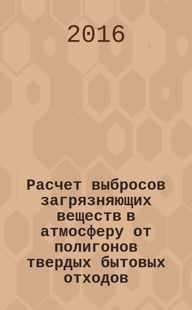 Расчет выбросов загрязняющих веществ в атмосферу от полигонов твердых бытовых отходов : учебное пособие : для студентов МГТУ им. Н. Э. Баумана, обучающихся по направлению подготовки "Техносферная безопасность"
