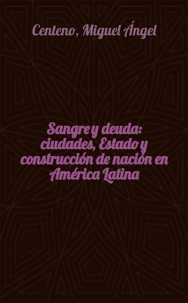Sangre y deuda : ciudades, Estado y construcción de nación en América Latina = Кровь Иуды: Отделение, становление и состав наций Латинской Америки
