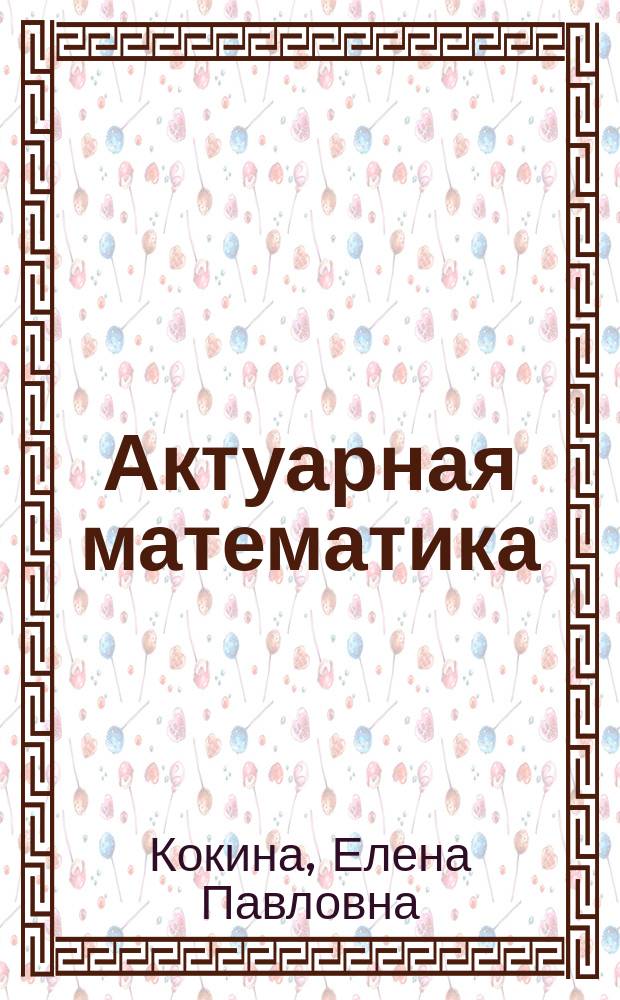 Актуарная математика : учебное пособие : для магистрантов, обучающихся по направлению "Экономика", магистерским программам "Управление рисками организаций и финансовых институтов", "Бухгалтерский учет, анализ и аудит в коммерческих организациях, "Аудит и финансовый консалтинг", "Финансовый аналитик", " "Налоговое администрирование"