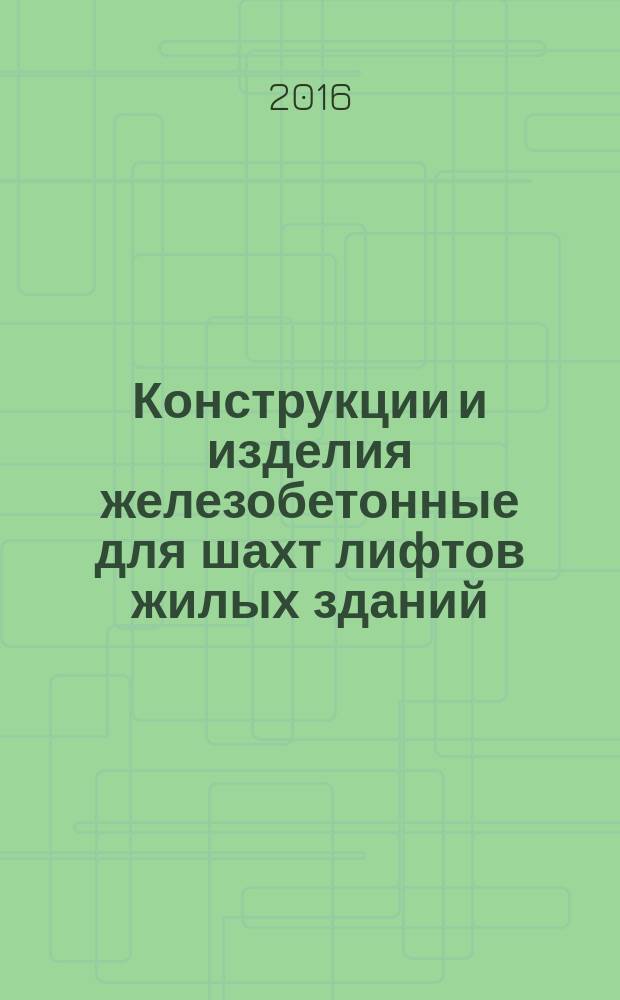Конструкции и изделия железобетонные для шахт лифтов жилых зданий = Reinforced concrete constructions and products for lift shafts of residential buildings. Specifications : Технические условия : ГОСТ 17538-2016