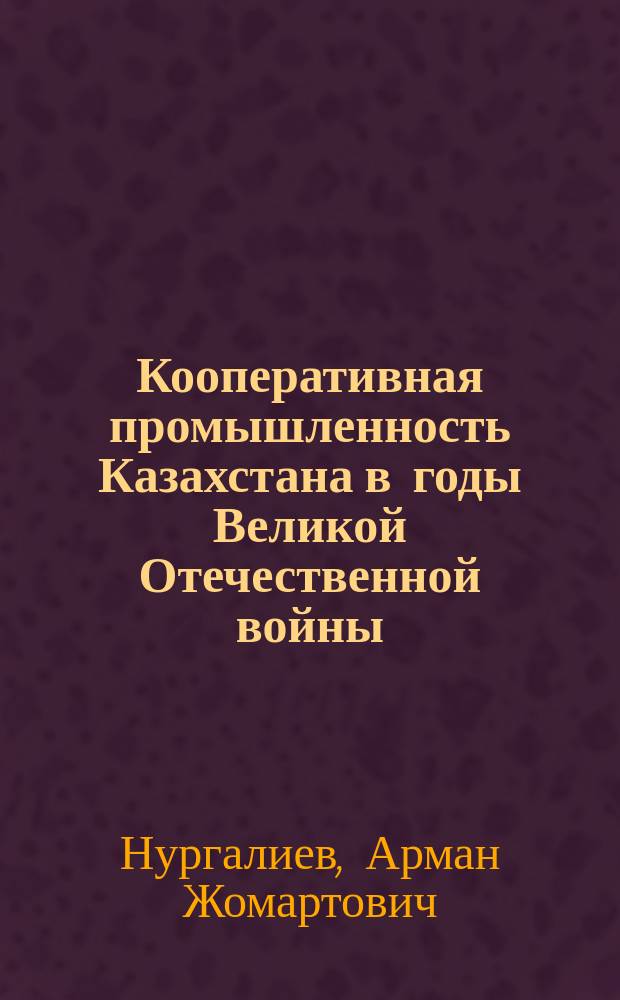 Кооперативная промышленность Казахстана в годы Великой Отечественной войны (1941-1945 ) : автореферат дис. на соиск. уч. степ. кандидата исторических наук : специальность 07.00.02 <отечественная история>