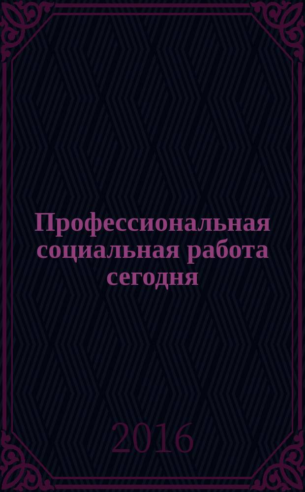 Профессиональная социальная работа сегодня: результаты и перспективы : сборник научно-практических статей аспирантов : тезисы выступлений аспирантов на Научных чтениях, Москва, декабрь 2015 г