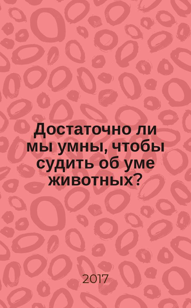 Достаточно ли мы умны, чтобы судить об уме животных?