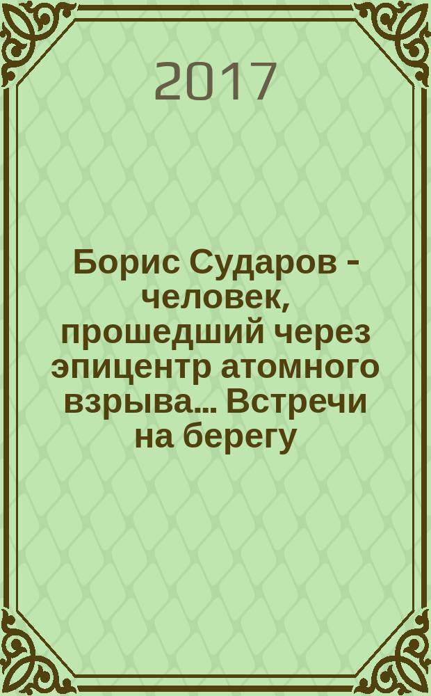 Борис Сударов - человек, прошедший через эпицентр атомного взрыва… Встречи на берегу : диалог-путешествие