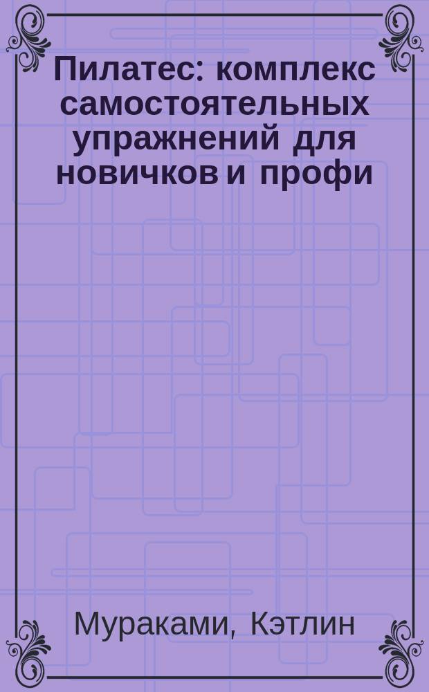 Пилатес : комплекс самостоятельных упражнений для новичков и профи : система домашних тренировок