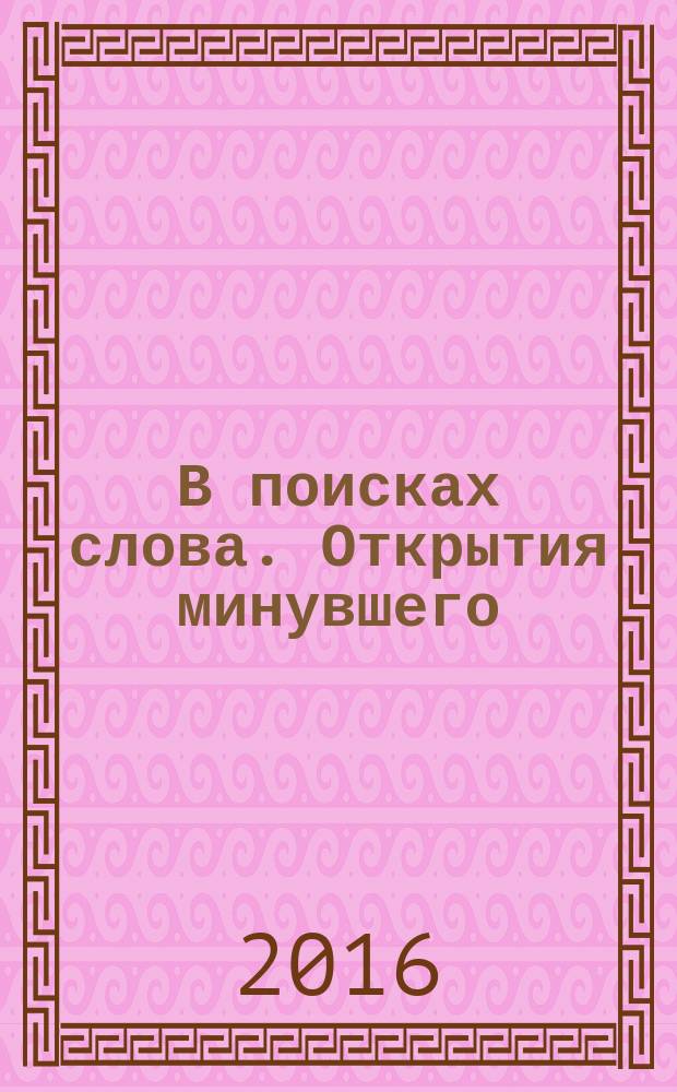 В поисках слова. Открытия минувшего : сборник научных работ студентов, магистрантов и молодых ученых [по материалам конкурса и семинара. Вып. № 2