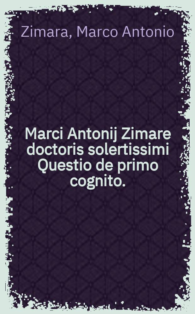 Marci Antonij Zimare doctoris solertissimi Questio de primo cognito.; Eiusdem Solutiones contradictionum in dictis Averroys