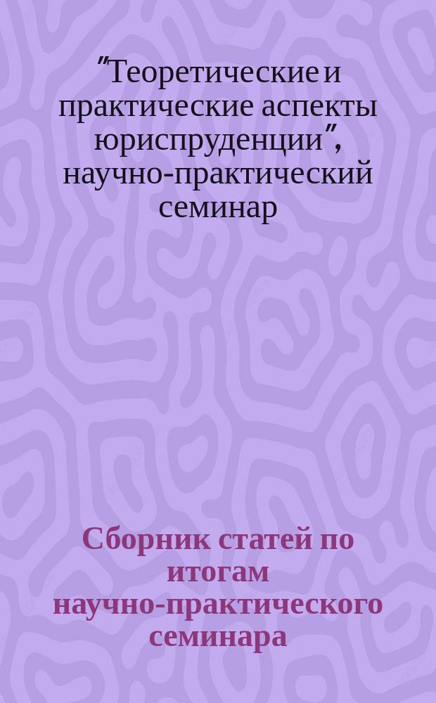 Сборник статей по итогам научно-практического семинара: "Теоретические и практические аспекты юриспруденции"