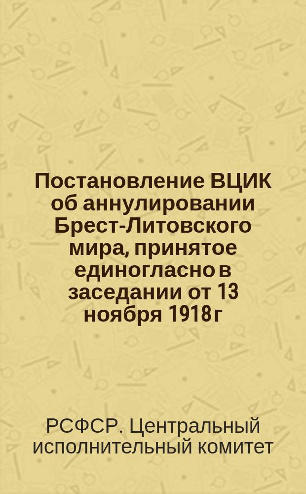 Постановление ВЦИК об аннулировании Брест-Литовского мира, принятое единогласно в заседании от 13 ноября 1918 г. : листовка