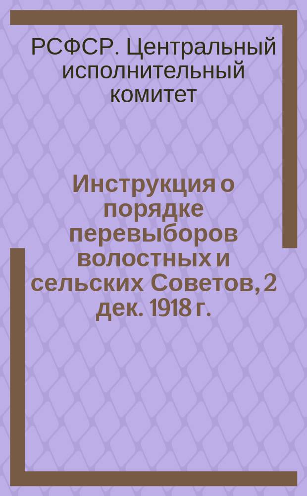Инструкция о порядке перевыборов волостных и сельских Советов, [2 дек. 1918 г.] : листовка