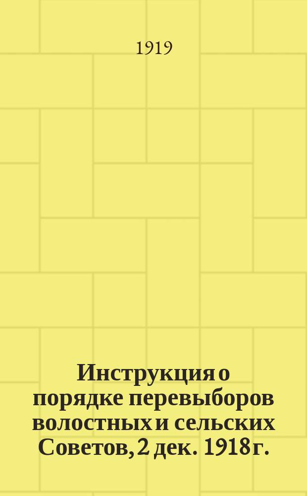 Инструкция о порядке перевыборов волостных и сельских Советов, [2 дек. 1918 г.] : листовка