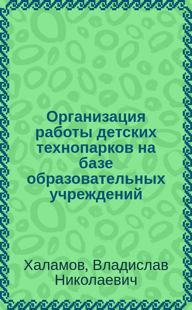 Организация работы детских технопарков на базе образовательных учреждений : информационно-методическое пособие