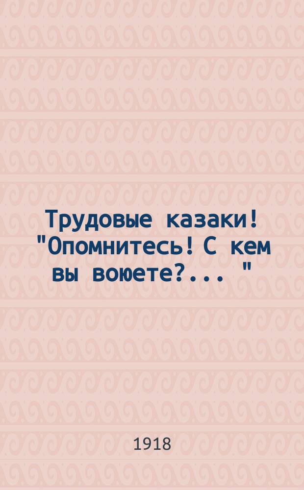 Трудовые казаки! "Опомнитесь! С кем вы воюете? ..." : листовка